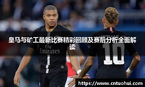 皇马与矿工最新比赛精彩回顾及赛后分析全面解读