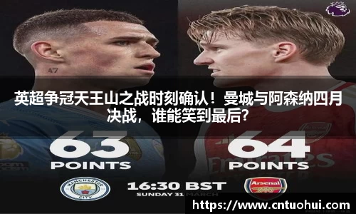 英超争冠天王山之战时刻确认！曼城与阿森纳四月决战，谁能笑到最后？